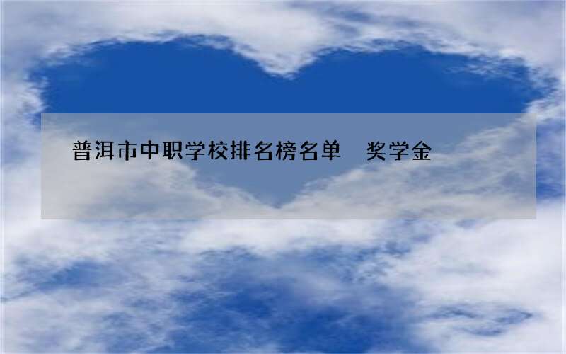 普洱市中职学校排名榜名单 奖学金